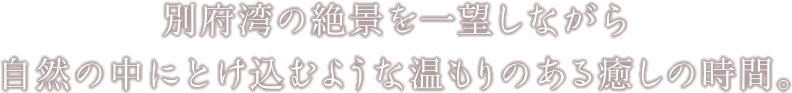 別府湾の絶景を一望しながら自然の中にとけ込むような温もりのある癒しの時間。