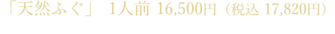 「天然ふぐ」1人前 15,000円（税込 16,200円）ふぐ刺し、ちり（野菜付き）、ポン酢、薬味