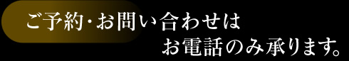 ご予約・お問い合わせはお電話のみ承ります